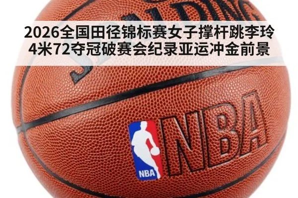 2026全国田径锦标赛女子撑杆跳李玲4米72夺冠破赛会纪录亚运冲金前景